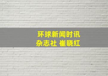 环球新闻时讯杂志社 崔晓红